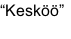 “Kesköö”
